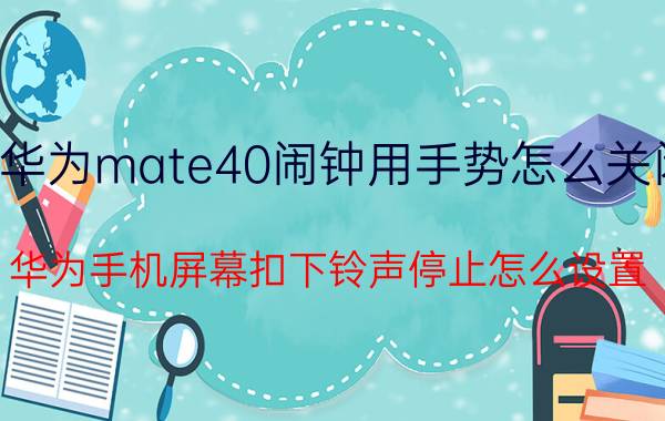 华为mate40闹钟用手势怎么关闭 华为手机屏幕扣下铃声停止怎么设置？